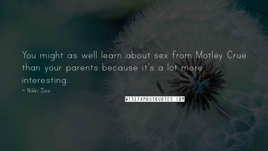 Nikki Sixx Quotes: You might as well learn about sex from Motley Crue than your parents because it's a lot more interesting.