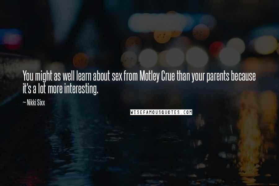 Nikki Sixx Quotes: You might as well learn about sex from Motley Crue than your parents because it's a lot more interesting.