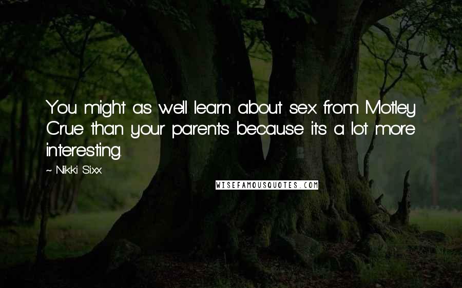 Nikki Sixx Quotes: You might as well learn about sex from Motley Crue than your parents because it's a lot more interesting.
