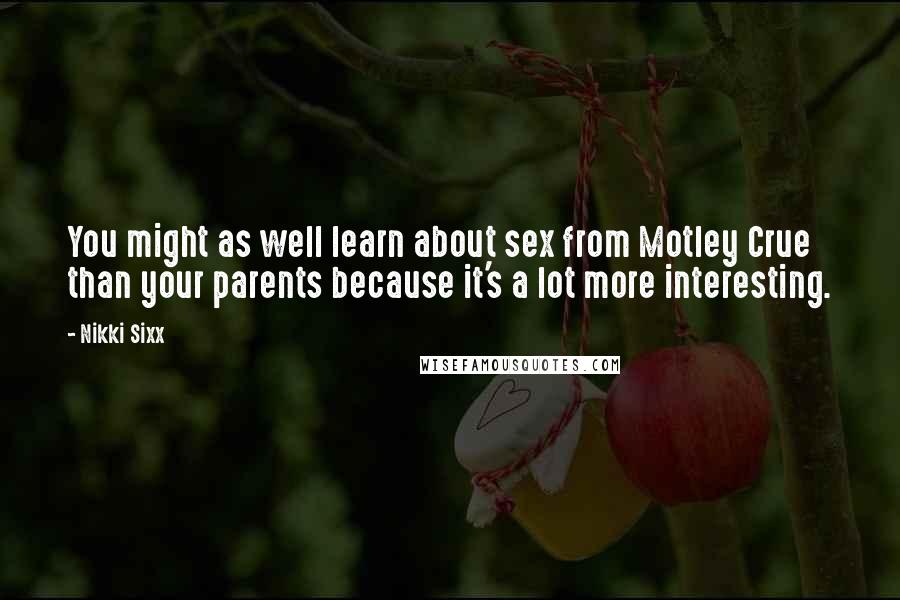 Nikki Sixx Quotes: You might as well learn about sex from Motley Crue than your parents because it's a lot more interesting.