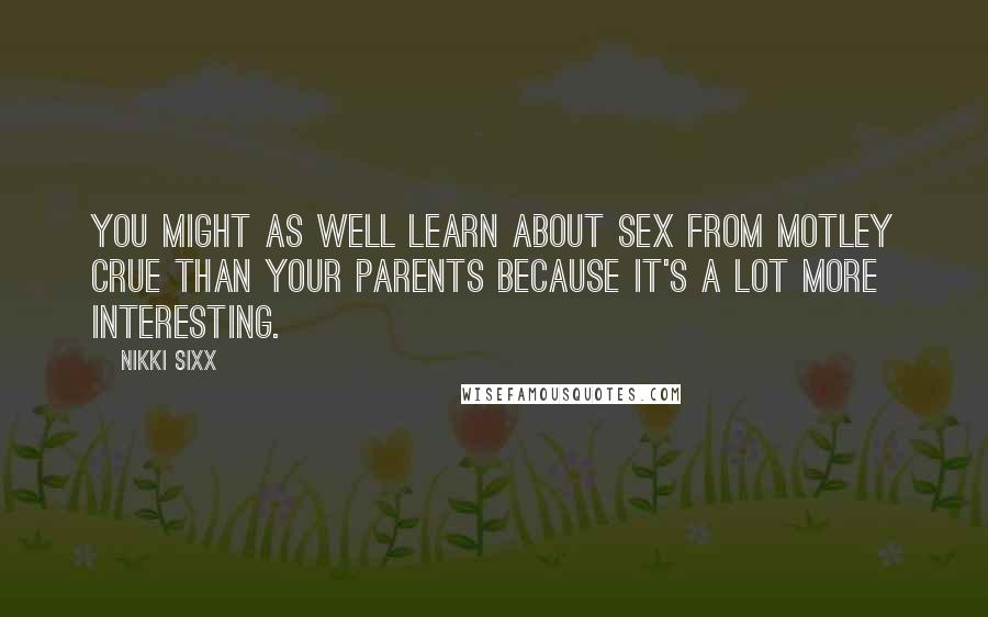 Nikki Sixx Quotes: You might as well learn about sex from Motley Crue than your parents because it's a lot more interesting.