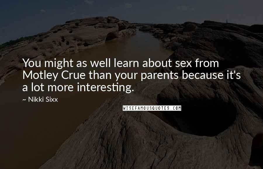 Nikki Sixx Quotes: You might as well learn about sex from Motley Crue than your parents because it's a lot more interesting.