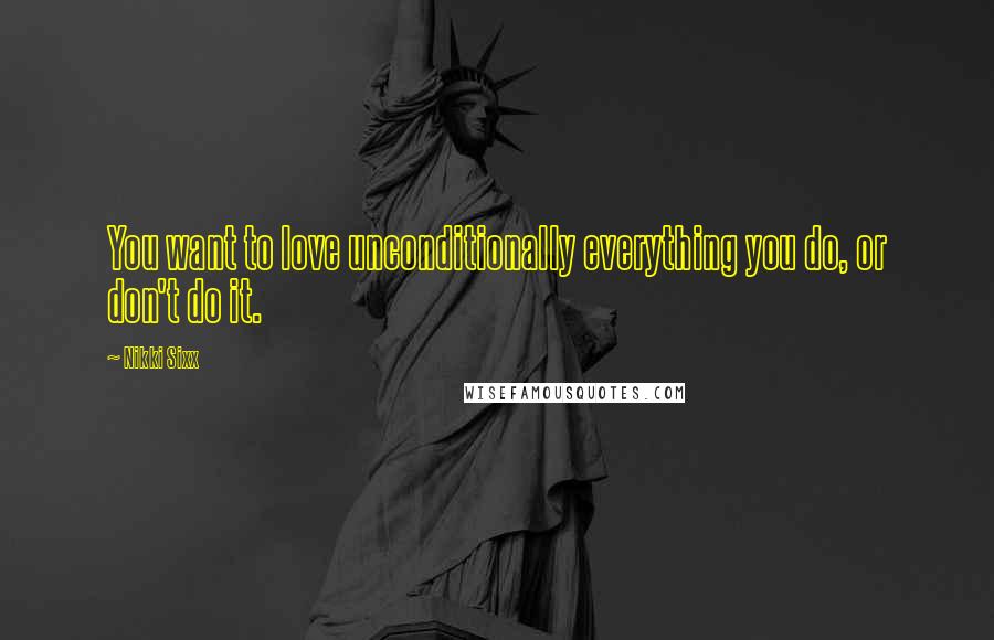 Nikki Sixx Quotes: You want to love unconditionally everything you do, or don't do it.