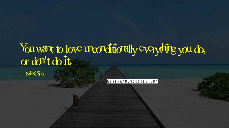 Nikki Sixx Quotes: You want to love unconditionally everything you do, or don't do it.
