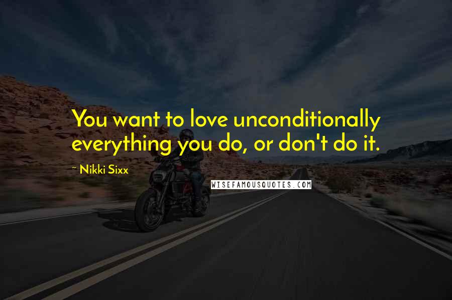 Nikki Sixx Quotes: You want to love unconditionally everything you do, or don't do it.