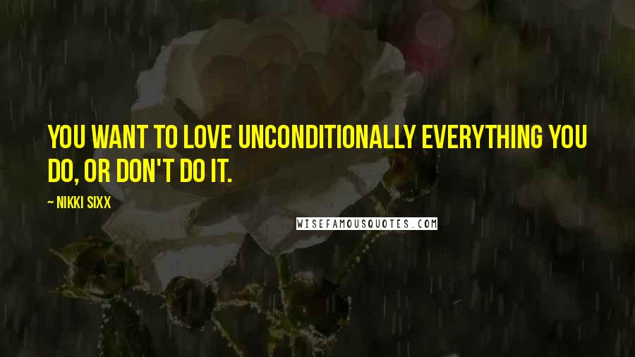 Nikki Sixx Quotes: You want to love unconditionally everything you do, or don't do it.