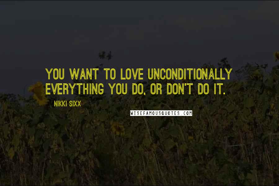 Nikki Sixx Quotes: You want to love unconditionally everything you do, or don't do it.
