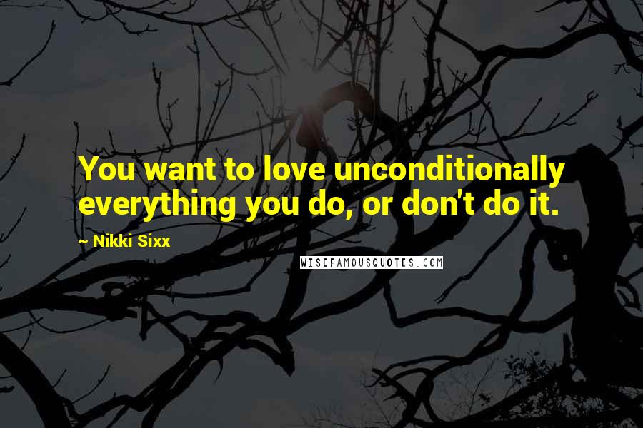 Nikki Sixx Quotes: You want to love unconditionally everything you do, or don't do it.