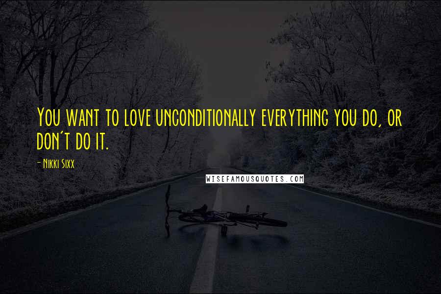 Nikki Sixx Quotes: You want to love unconditionally everything you do, or don't do it.