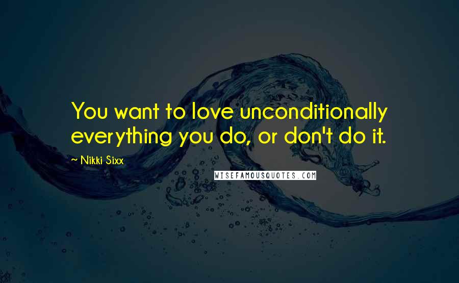 Nikki Sixx Quotes: You want to love unconditionally everything you do, or don't do it.