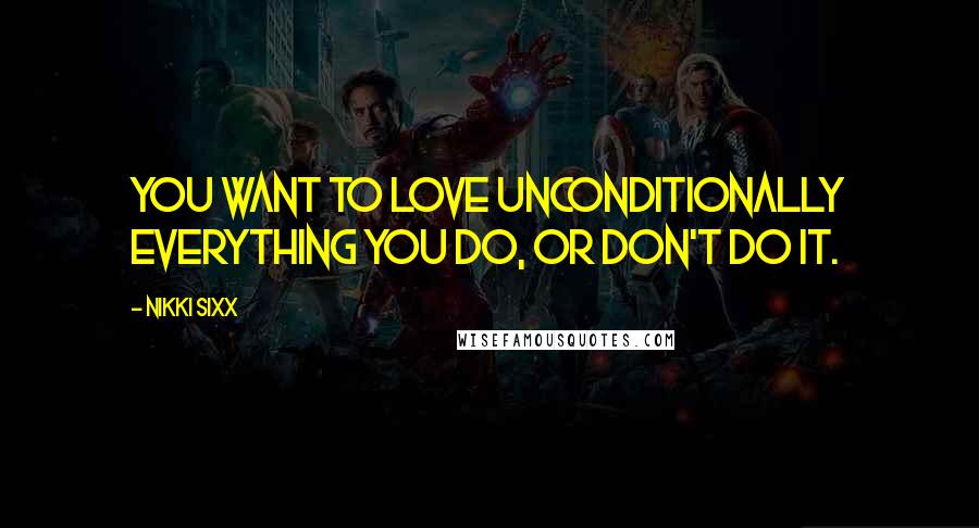 Nikki Sixx Quotes: You want to love unconditionally everything you do, or don't do it.