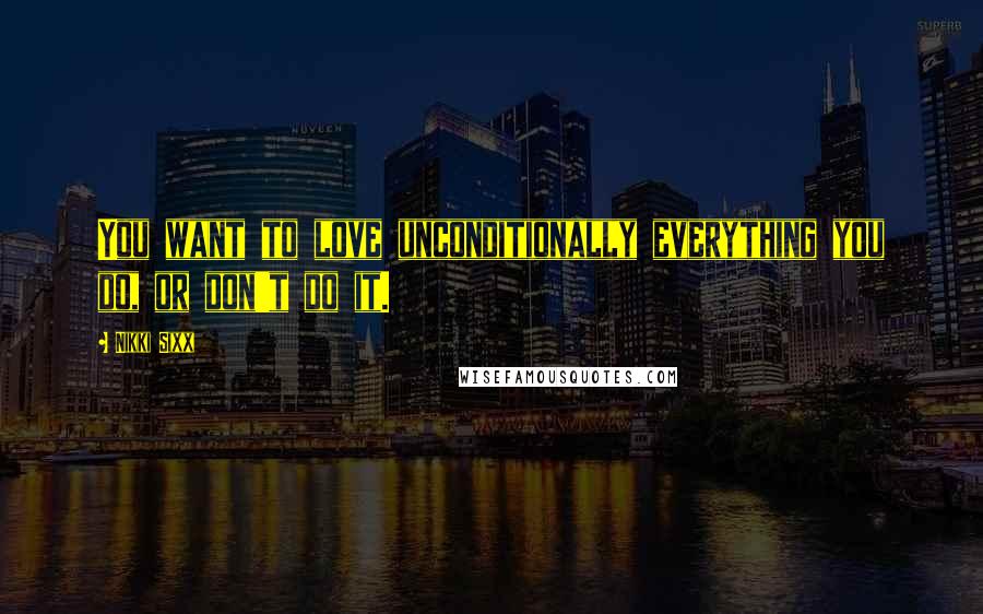 Nikki Sixx Quotes: You want to love unconditionally everything you do, or don't do it.