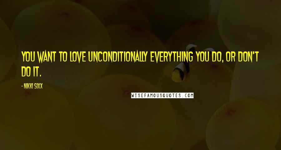 Nikki Sixx Quotes: You want to love unconditionally everything you do, or don't do it.