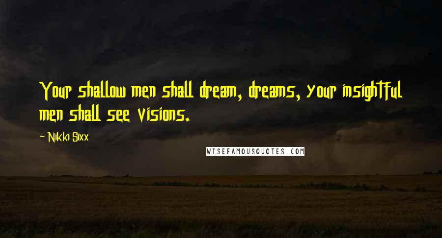 Nikki Sixx Quotes: Your shallow men shall dream, dreams, your insightful men shall see visions.