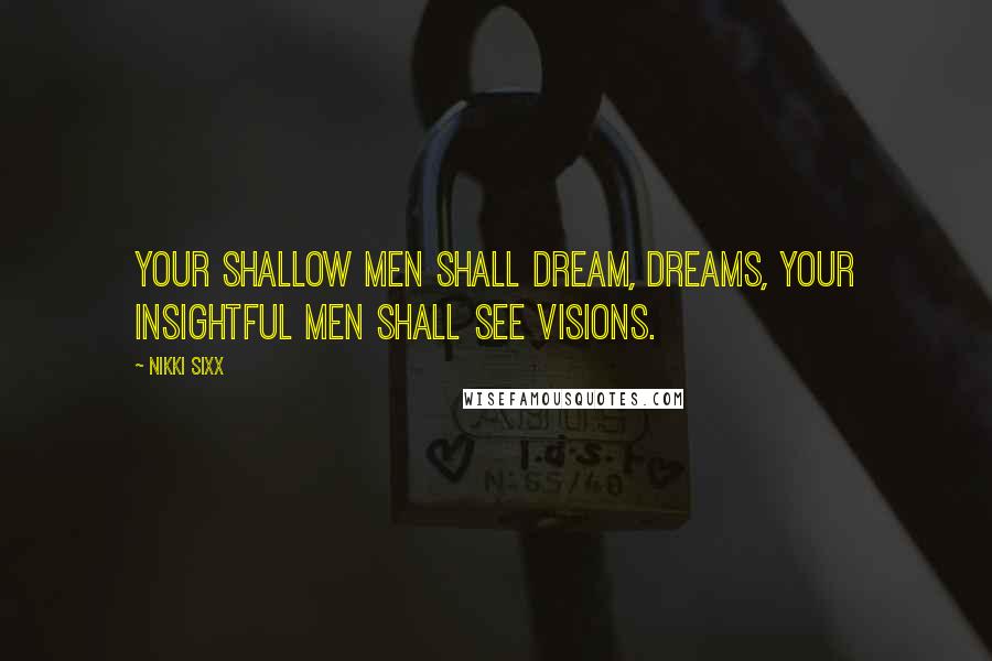 Nikki Sixx Quotes: Your shallow men shall dream, dreams, your insightful men shall see visions.