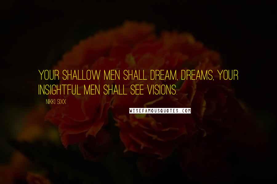 Nikki Sixx Quotes: Your shallow men shall dream, dreams, your insightful men shall see visions.