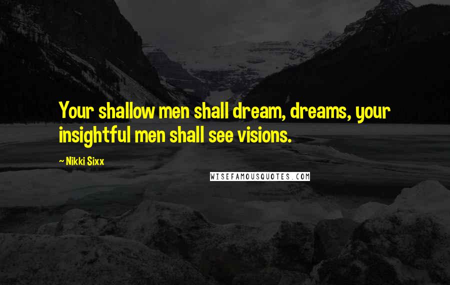 Nikki Sixx Quotes: Your shallow men shall dream, dreams, your insightful men shall see visions.