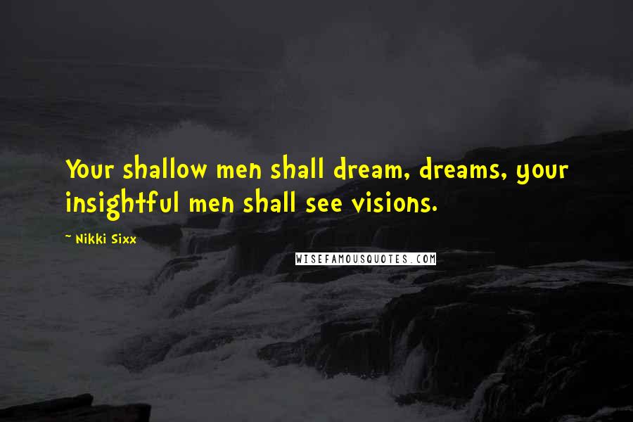 Nikki Sixx Quotes: Your shallow men shall dream, dreams, your insightful men shall see visions.