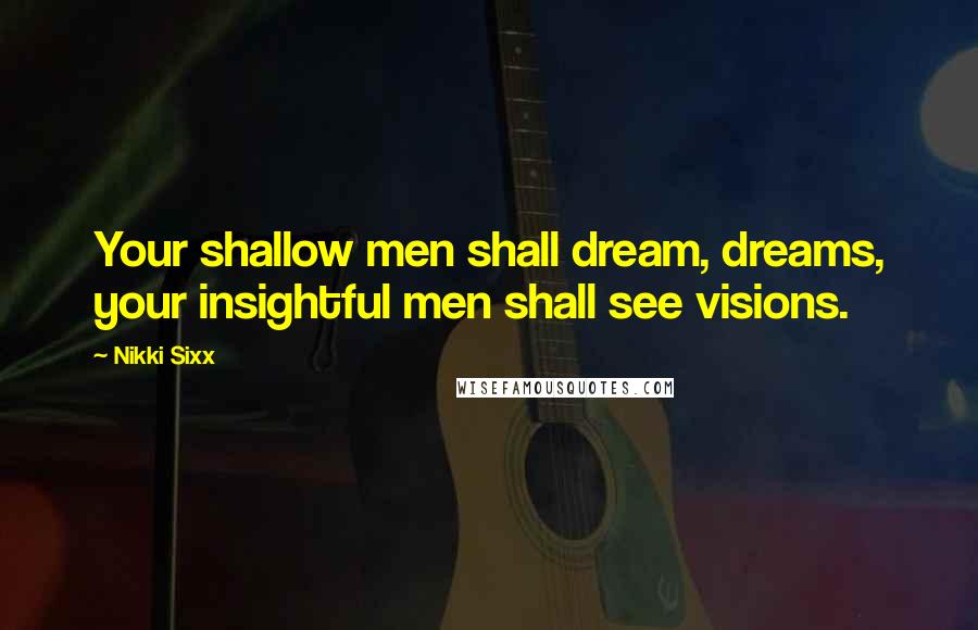 Nikki Sixx Quotes: Your shallow men shall dream, dreams, your insightful men shall see visions.