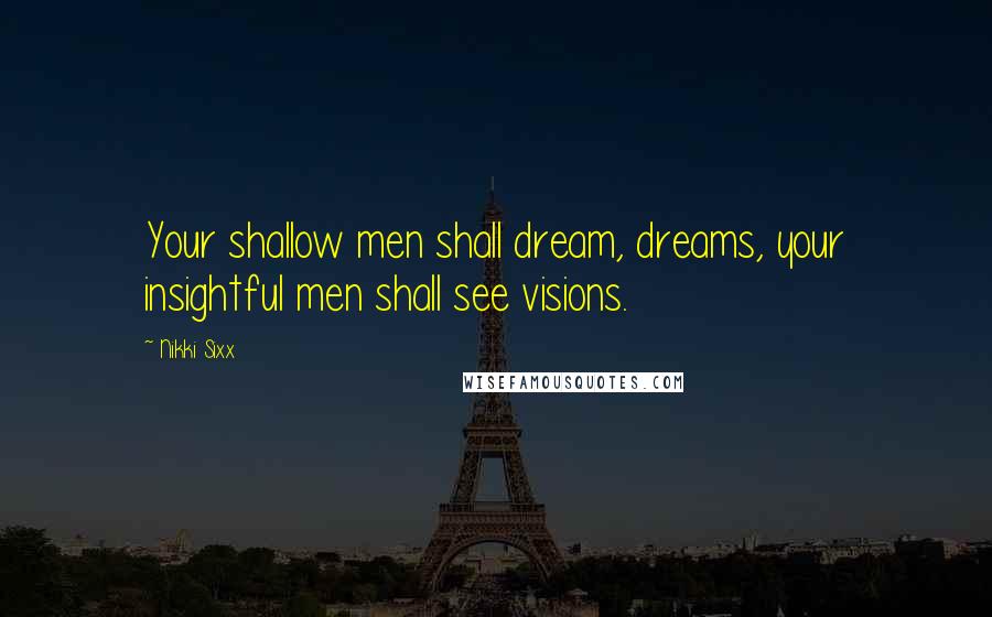 Nikki Sixx Quotes: Your shallow men shall dream, dreams, your insightful men shall see visions.