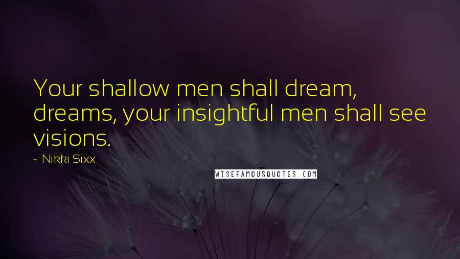 Nikki Sixx Quotes: Your shallow men shall dream, dreams, your insightful men shall see visions.