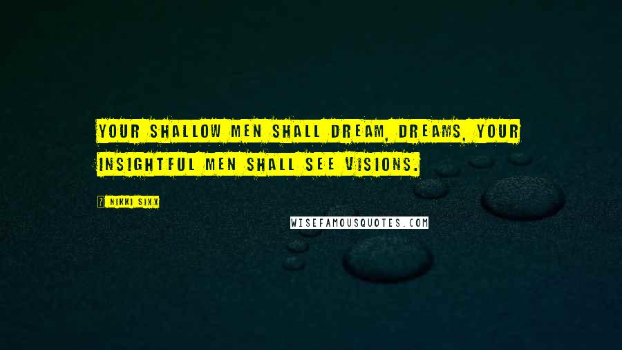 Nikki Sixx Quotes: Your shallow men shall dream, dreams, your insightful men shall see visions.