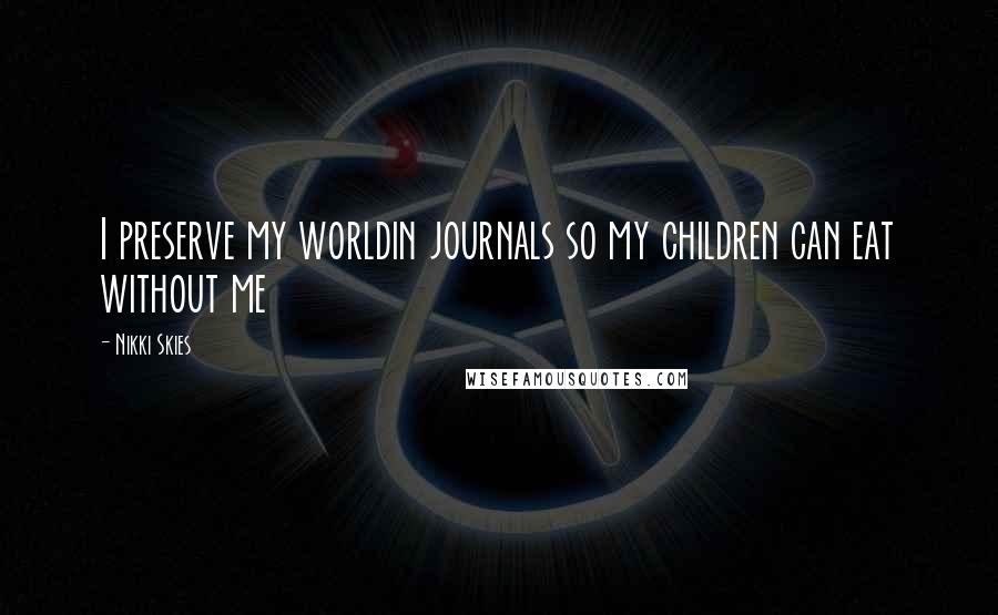 Nikki Skies Quotes: I preserve my worldin journals so my children can eat without me