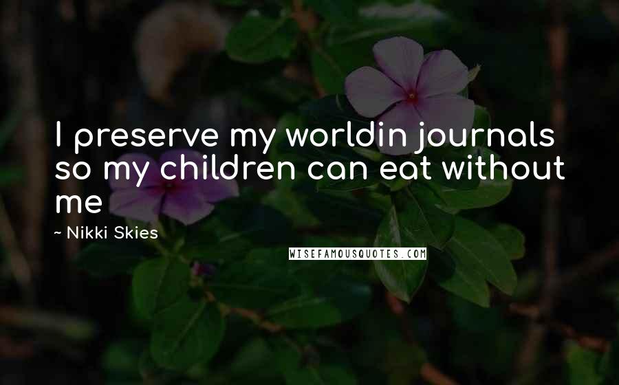 Nikki Skies Quotes: I preserve my worldin journals so my children can eat without me