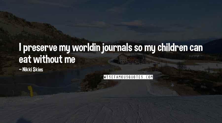 Nikki Skies Quotes: I preserve my worldin journals so my children can eat without me