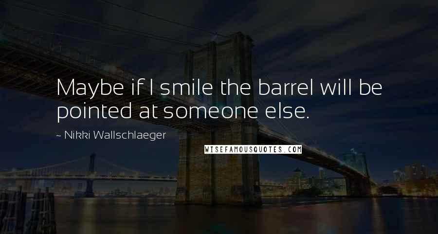 Nikki Wallschlaeger Quotes: Maybe if I smile the barrel will be pointed at someone else.