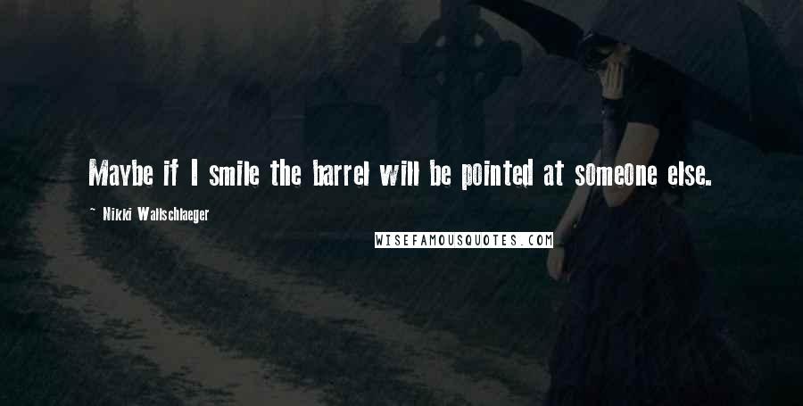 Nikki Wallschlaeger Quotes: Maybe if I smile the barrel will be pointed at someone else.