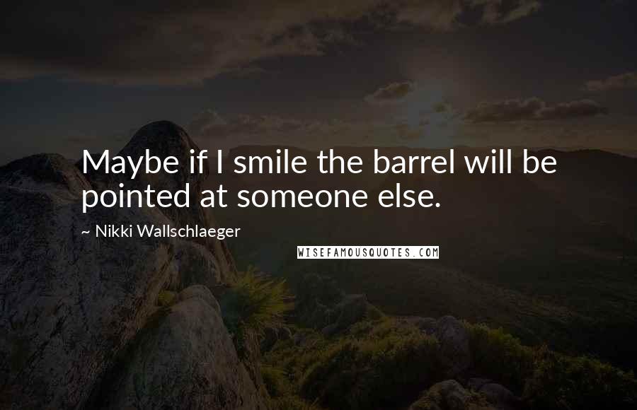 Nikki Wallschlaeger Quotes: Maybe if I smile the barrel will be pointed at someone else.