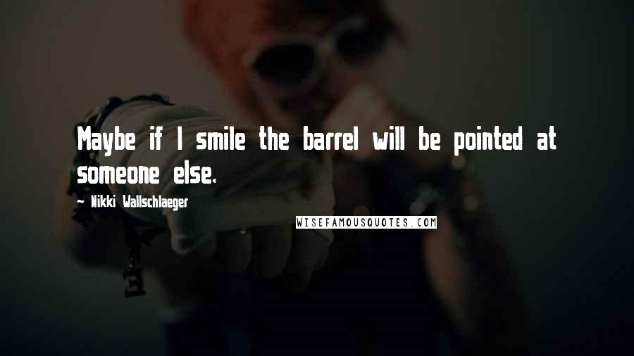 Nikki Wallschlaeger Quotes: Maybe if I smile the barrel will be pointed at someone else.