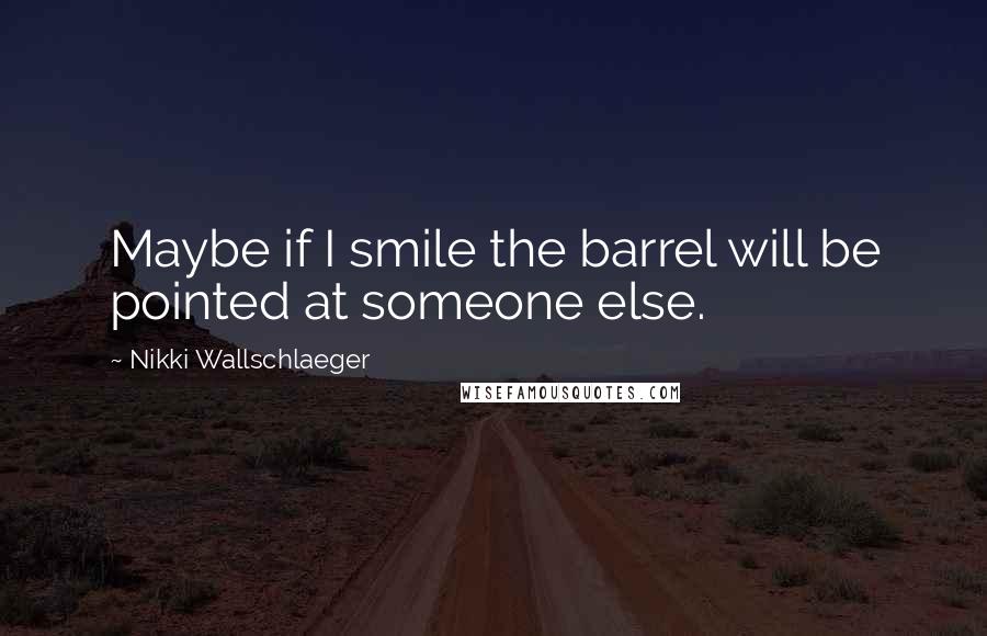 Nikki Wallschlaeger Quotes: Maybe if I smile the barrel will be pointed at someone else.