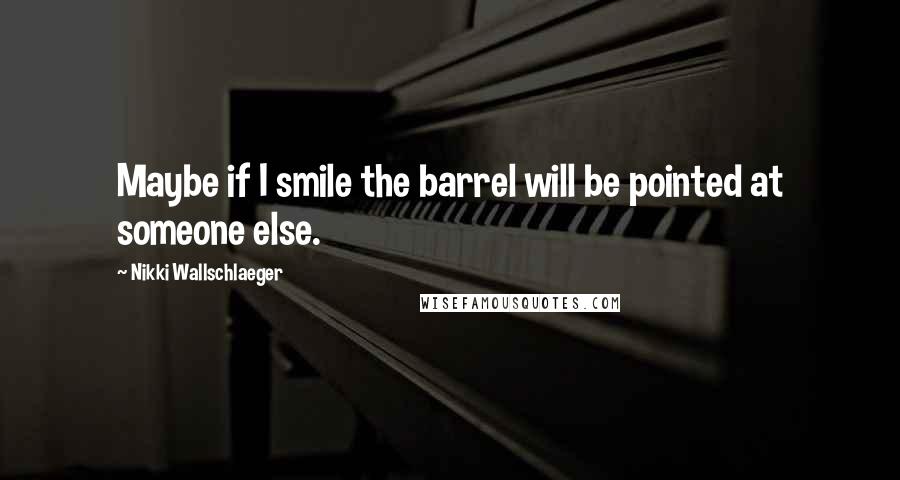 Nikki Wallschlaeger Quotes: Maybe if I smile the barrel will be pointed at someone else.