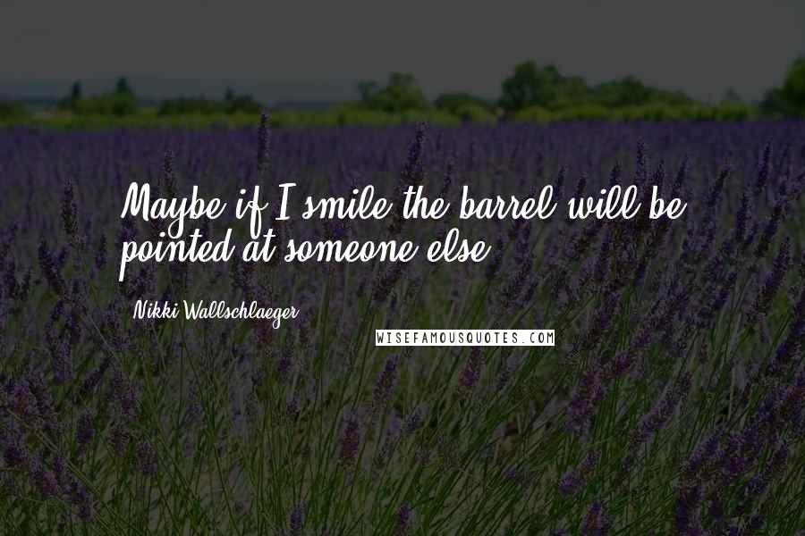 Nikki Wallschlaeger Quotes: Maybe if I smile the barrel will be pointed at someone else.