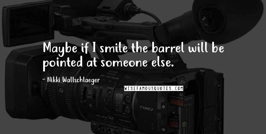 Nikki Wallschlaeger Quotes: Maybe if I smile the barrel will be pointed at someone else.