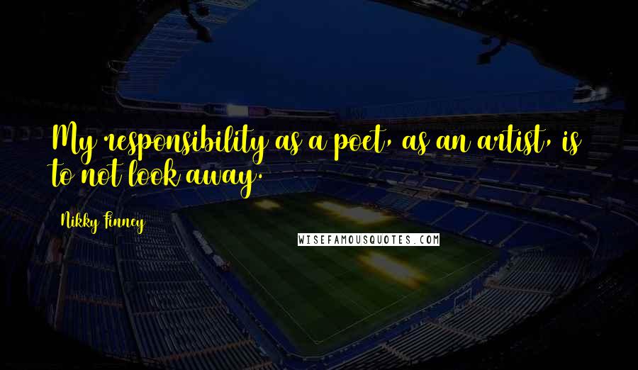Nikky Finney Quotes: My responsibility as a poet, as an artist, is to not look away.