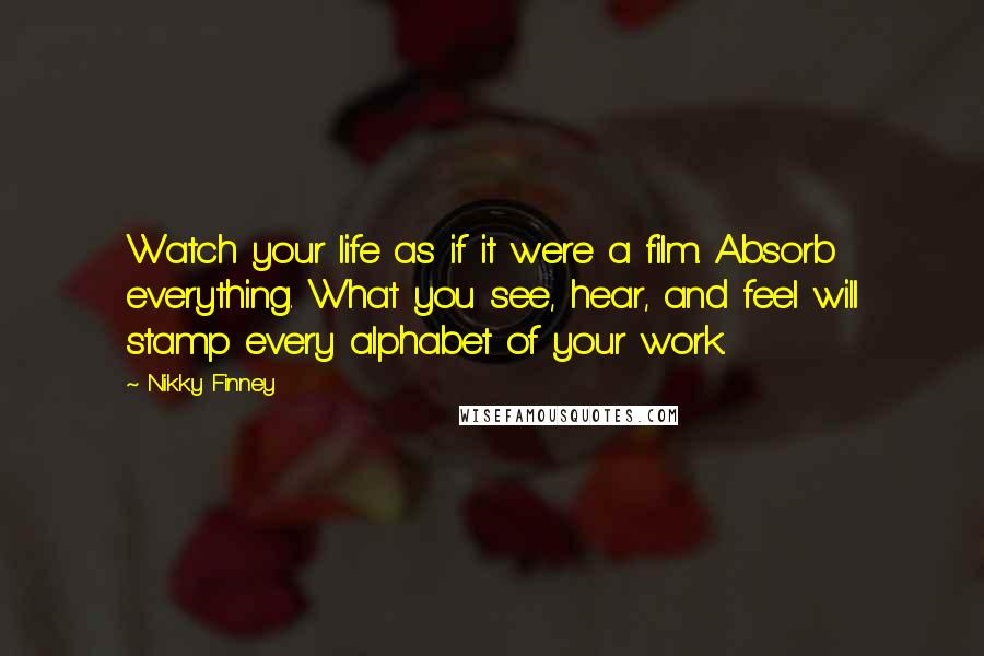 Nikky Finney Quotes: Watch your life as if it were a film. Absorb everything. What you see, hear, and feel will stamp every alphabet of your work.