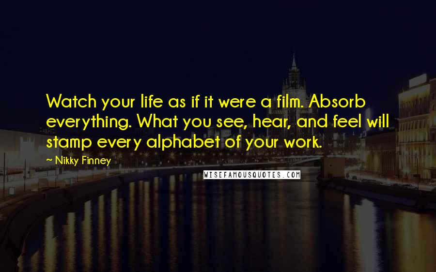 Nikky Finney Quotes: Watch your life as if it were a film. Absorb everything. What you see, hear, and feel will stamp every alphabet of your work.