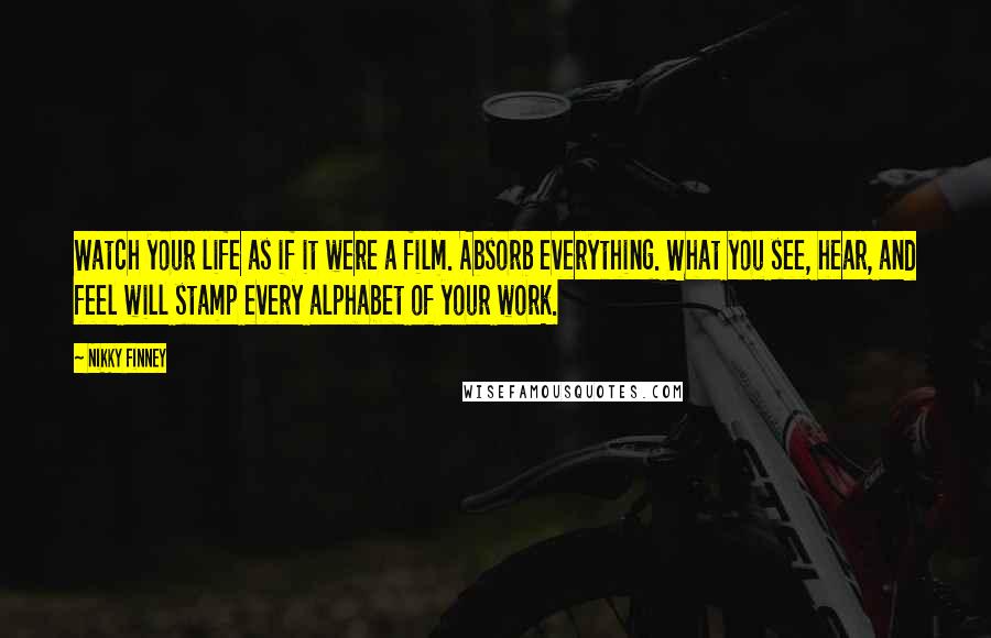 Nikky Finney Quotes: Watch your life as if it were a film. Absorb everything. What you see, hear, and feel will stamp every alphabet of your work.