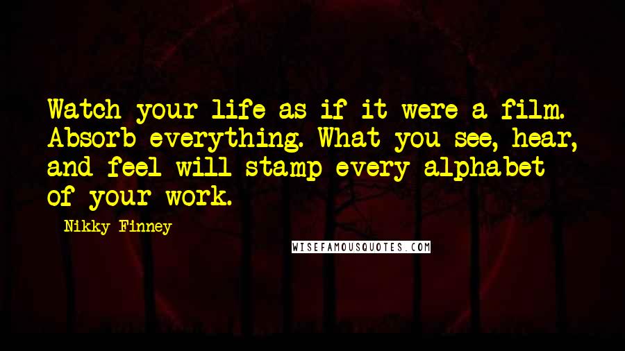 Nikky Finney Quotes: Watch your life as if it were a film. Absorb everything. What you see, hear, and feel will stamp every alphabet of your work.