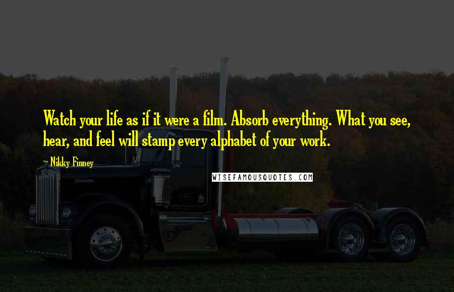 Nikky Finney Quotes: Watch your life as if it were a film. Absorb everything. What you see, hear, and feel will stamp every alphabet of your work.