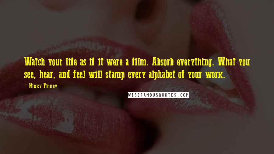 Nikky Finney Quotes: Watch your life as if it were a film. Absorb everything. What you see, hear, and feel will stamp every alphabet of your work.