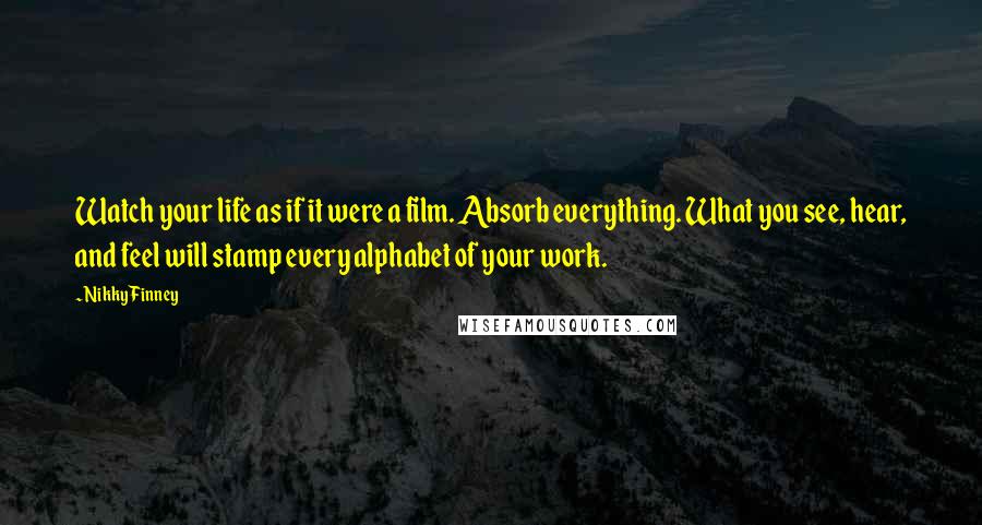 Nikky Finney Quotes: Watch your life as if it were a film. Absorb everything. What you see, hear, and feel will stamp every alphabet of your work.