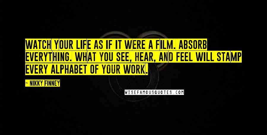 Nikky Finney Quotes: Watch your life as if it were a film. Absorb everything. What you see, hear, and feel will stamp every alphabet of your work.