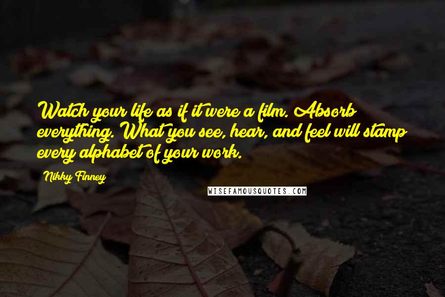 Nikky Finney Quotes: Watch your life as if it were a film. Absorb everything. What you see, hear, and feel will stamp every alphabet of your work.