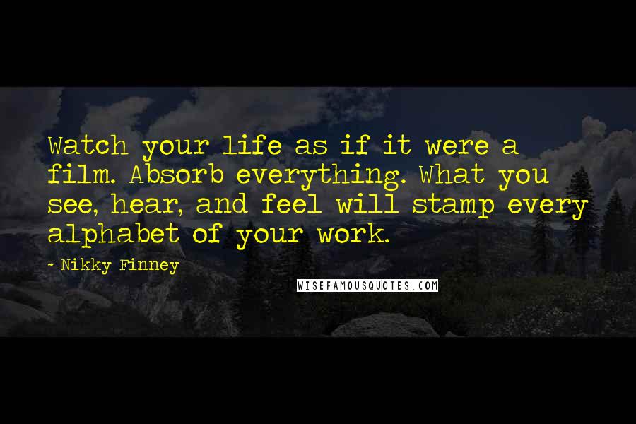 Nikky Finney Quotes: Watch your life as if it were a film. Absorb everything. What you see, hear, and feel will stamp every alphabet of your work.