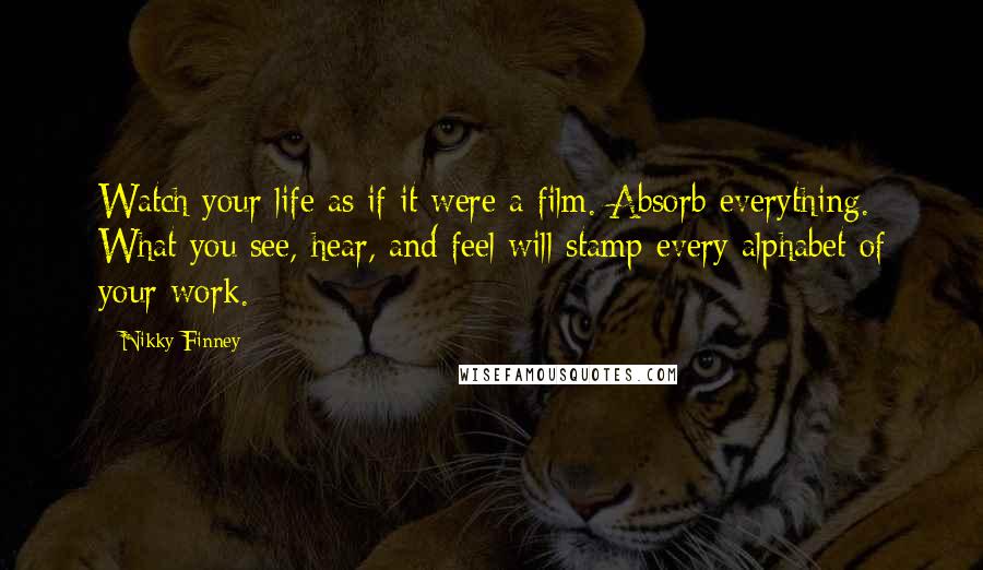 Nikky Finney Quotes: Watch your life as if it were a film. Absorb everything. What you see, hear, and feel will stamp every alphabet of your work.