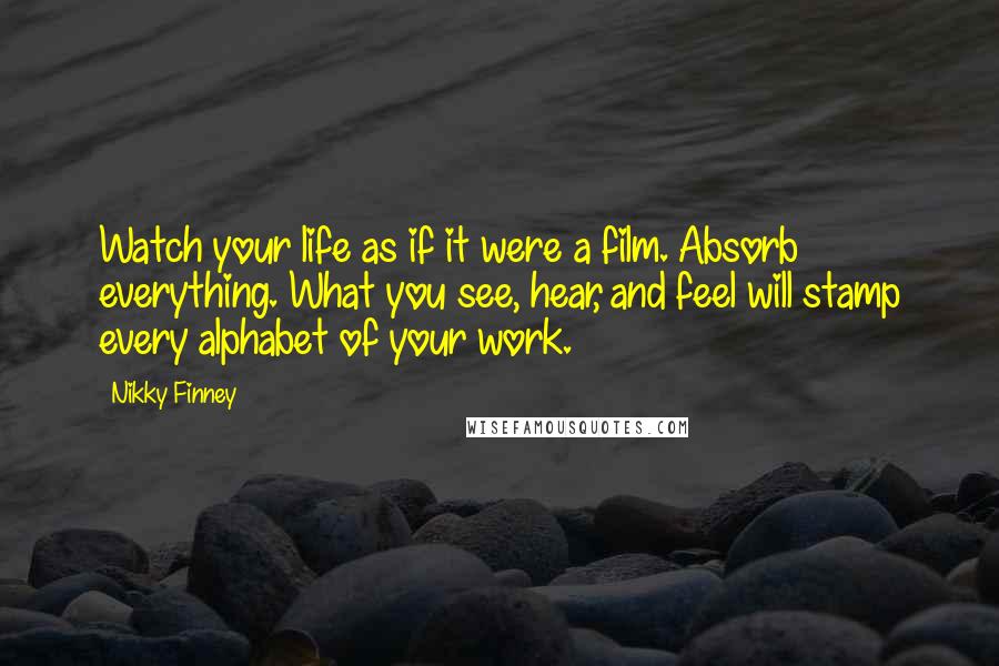 Nikky Finney Quotes: Watch your life as if it were a film. Absorb everything. What you see, hear, and feel will stamp every alphabet of your work.